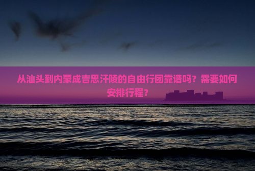 从汕头到内蒙成吉思汗陵的自由行团靠谱吗？需要如何安排行程？
