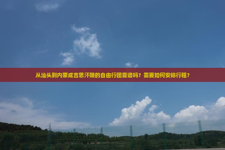 从汕头到内蒙成吉思汗陵的自由行团靠谱吗？需要如何安排行程？