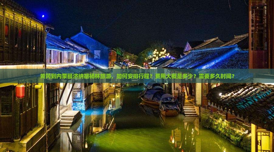 黄冈到内蒙额济纳胡杨林旅游，如何安排行程？费用大概是多少？需要多久时间？