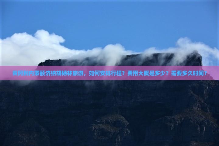 黄冈到内蒙额济纳胡杨林旅游，如何安排行程？费用大概是多少？需要多久时间？