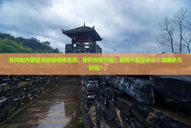 黄冈到内蒙额济纳胡杨林旅游，如何安排行程？费用大概是多少？需要多久时间？