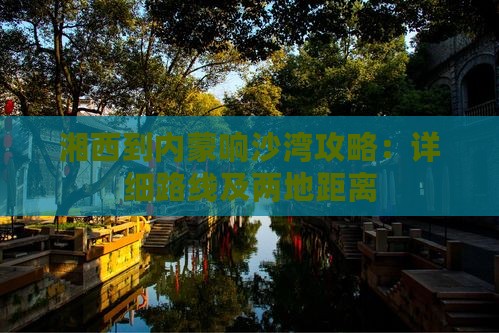 湘西到内蒙响沙湾攻略：详细路线及两地距离