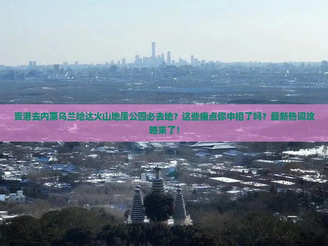 贵港去内蒙乌兰哈达火山地质公园必去地