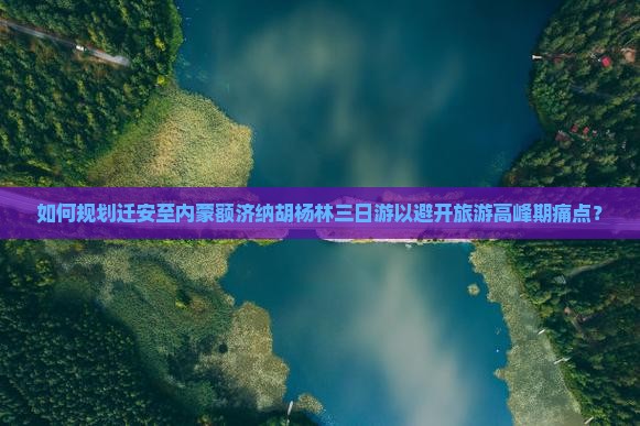 如何规划迁安至内蒙额济纳胡杨林三日游以避开旅游高峰期痛点？