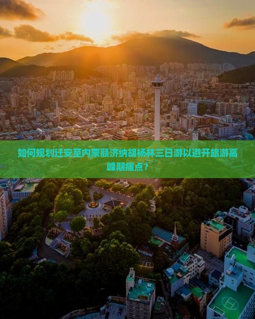 如何规划迁安至内蒙额济纳胡杨林三日游以避开旅游高峰期痛点？