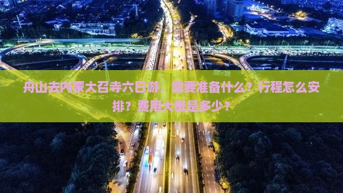 舟山去内蒙大召寺六日游，需要准备什么？行程怎么安排？费用大概是多少？