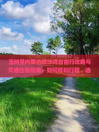 玉树至内蒙古响沙湾自由行攻略与交通住宿指南：如何规划行程、选择住宿及体验特色活动？