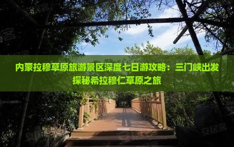 内蒙拉穆草原旅游景区深度七日游攻略：三门峡出发探秘希拉穆仁草原之旅