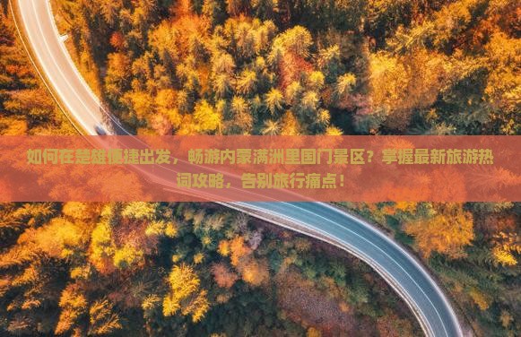 如何在楚雄便捷出发，畅游内蒙满洲里国门景区？掌握最新旅游热词攻略，告别旅行痛点！
