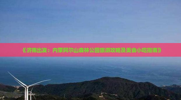 《济南出发：内蒙阿尔山森林公园旅游攻略及美食小吃指南》