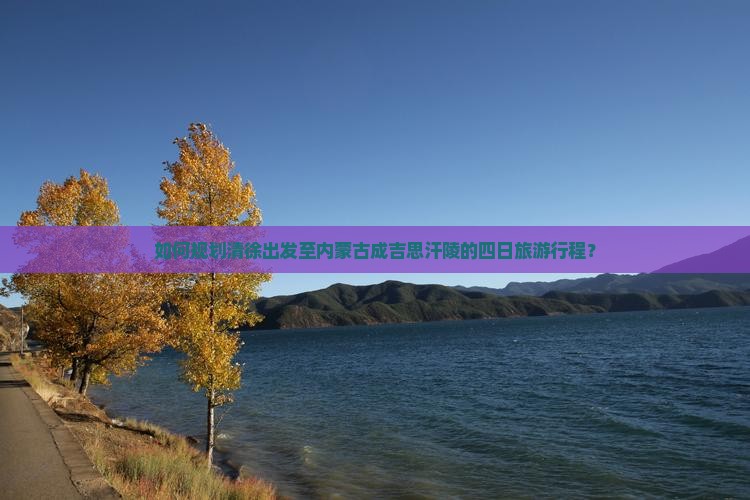 如何规划清徐出发至内蒙古成吉思汗陵的四日旅游行程？
