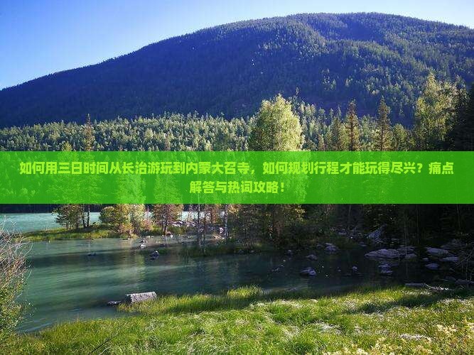 如何用三日时间从长治游玩到内蒙大召寺，如何规划行程才能玩得尽兴？痛点解答与热词攻略！