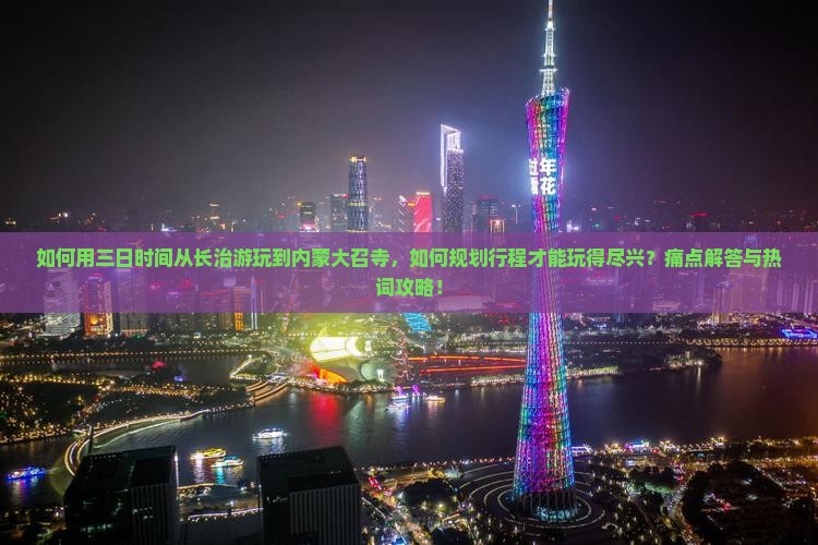 如何用三日时间从长治游玩到内蒙大召寺，如何规划行程才能玩得尽兴？痛点解答与热词攻略！