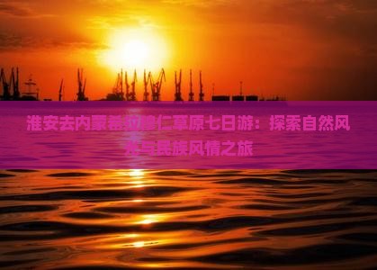 淮安去内蒙希拉穆仁草原七日游：探索自然风光与民族风情之旅