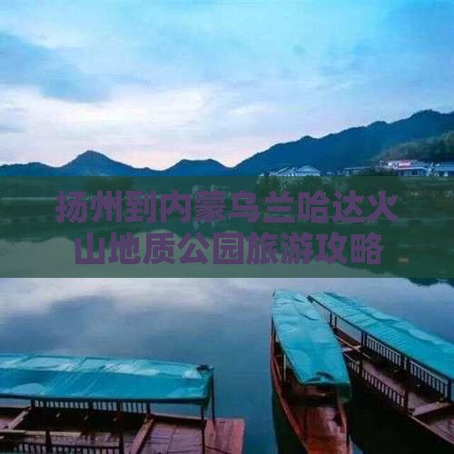 扬州到内蒙乌兰哈达火山地质公园旅游攻略