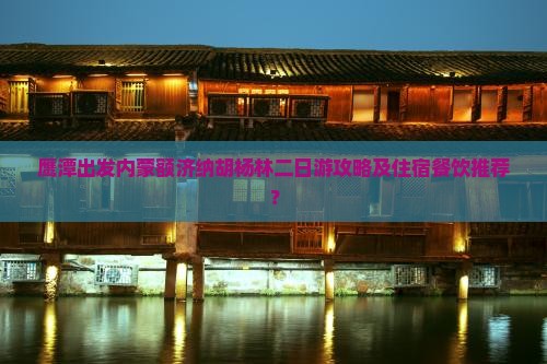 鹰潭出发内蒙额济纳胡杨林二日游攻略及住宿餐饮推荐？