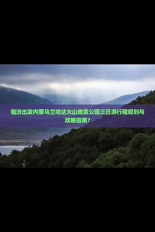 临汾出发内蒙乌兰哈达火山地质公园三日游行程规划与攻略指南？