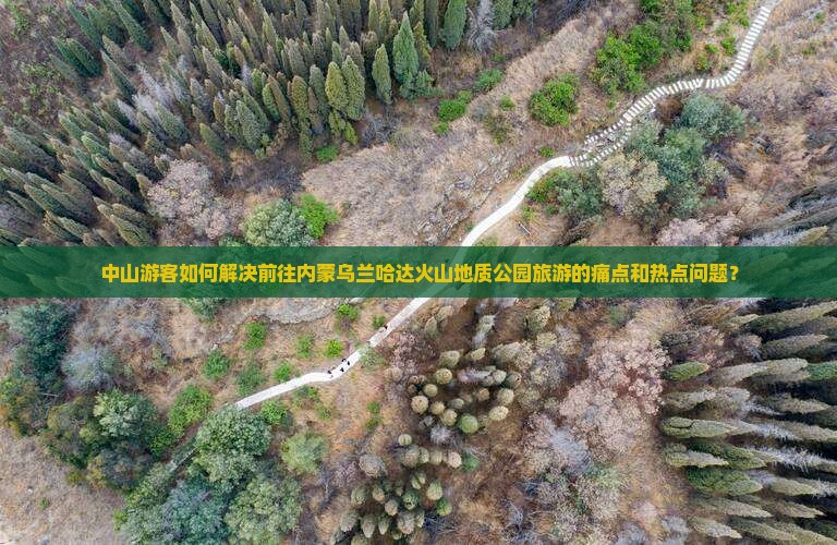 中山游客如何解决前往内蒙乌兰哈达火山地质公园旅游的痛点和热点问题？