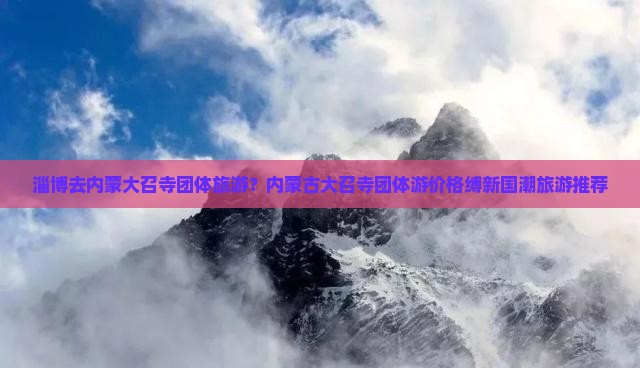 淄博去内蒙大召寺团体旅游？内蒙古大召寺团体游价格缚新国潮旅游推荐