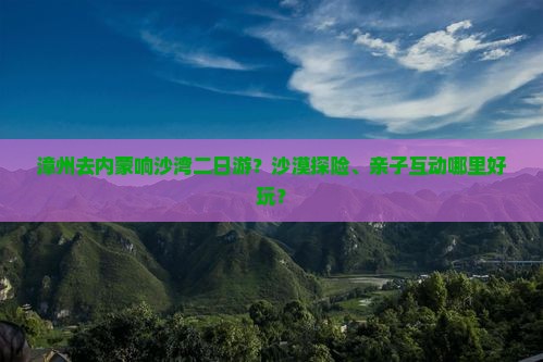 漳州去内蒙响沙湾二日游？沙漠探险、亲子互动哪里好玩？