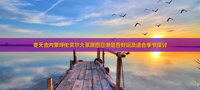 冬天去内蒙呼伦贝尔大草原四日游是否好玩及适合季节探讨