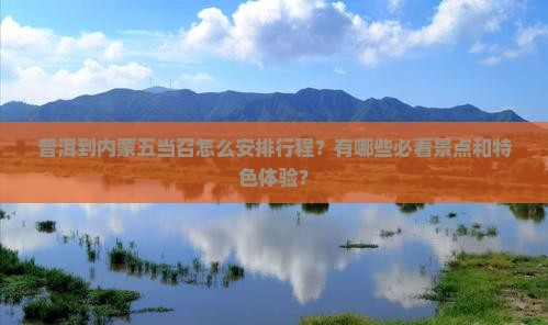 普洱到内蒙五当召怎么安排行程？有哪些必看景点和特色体验？