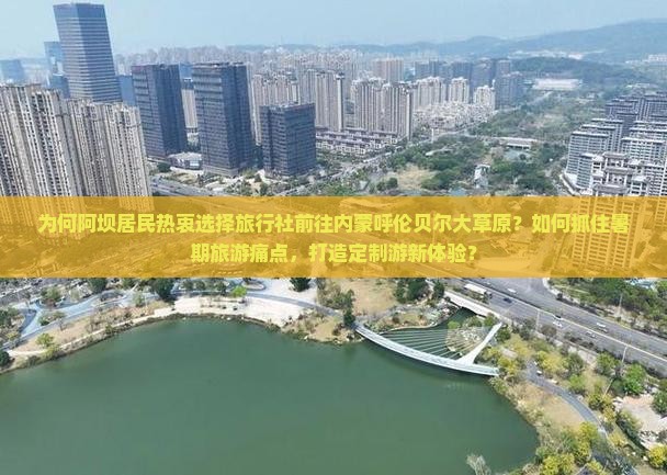 为何阿坝居民热衷选择旅行社前往内蒙呼伦贝尔大草原？如何抓住暑期旅游痛点，打造定制游新体验？