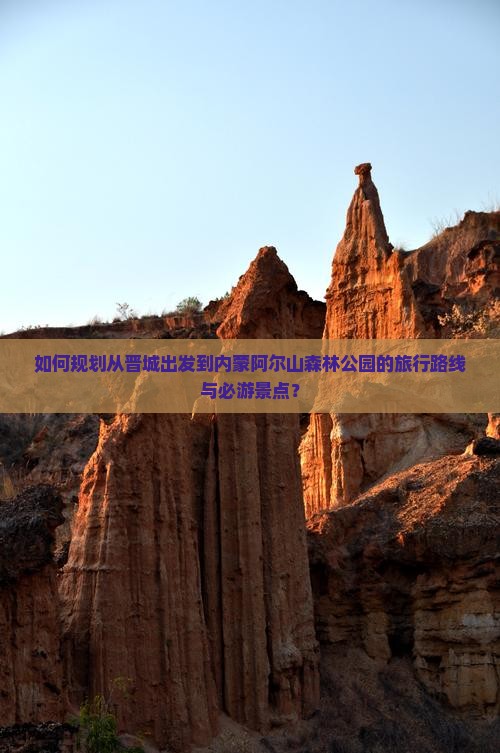 如何规划从晋城出发到内蒙阿尔山森林公园的旅行路线与必游景点？