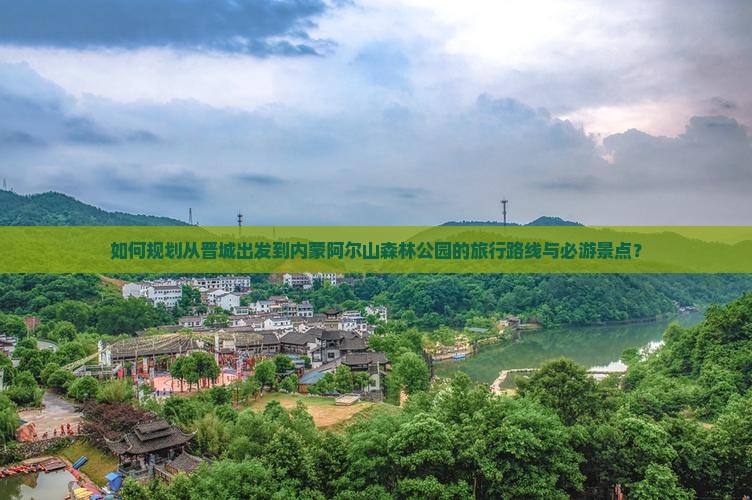如何规划从晋城出发到内蒙阿尔山森林公园的旅行路线与必游景点？