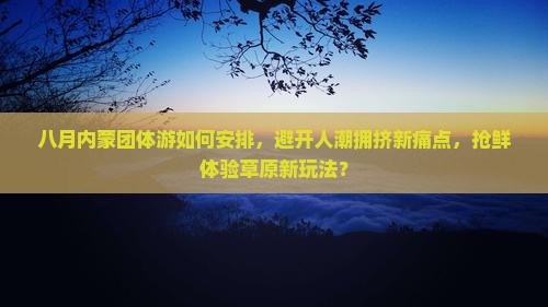 八月内蒙团体游如何安排，避开人潮拥挤新痛点，抢鲜体验草原新玩法？
