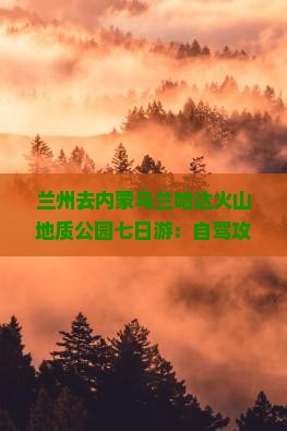 兰州去内蒙乌兰哈达火山地质公园七日游：自驾攻略、游玩时长、门票免费、路况详解