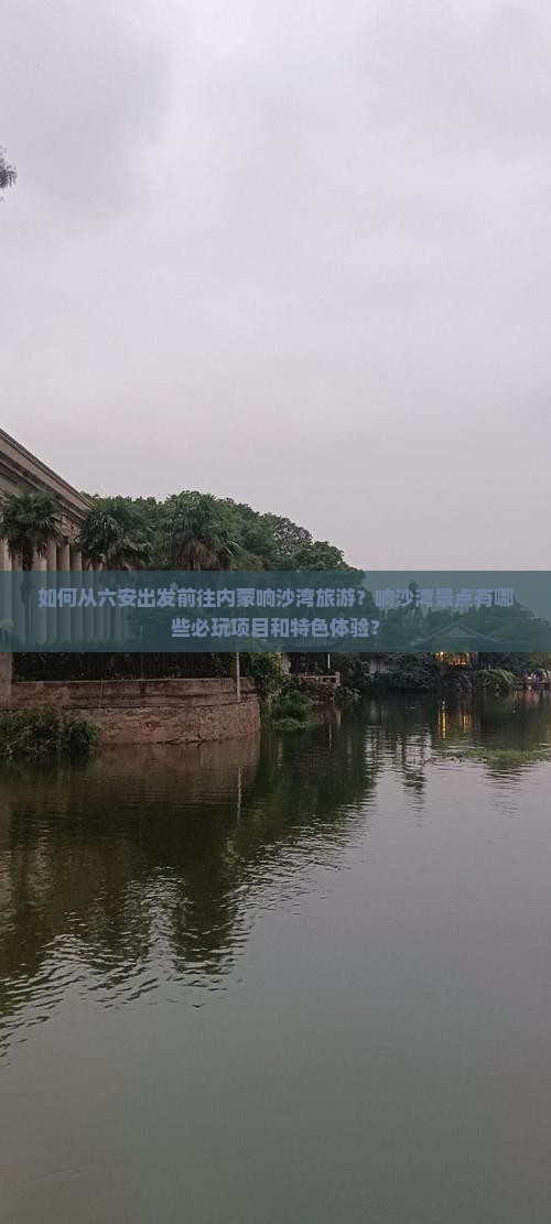 如何从六安出发前往内蒙响沙湾旅游？响沙湾景点有哪些必玩项目和特色体验？