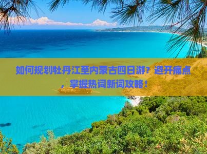 如何规划牡丹江至内蒙古四日游？避开痛点，掌握热词新词攻略！