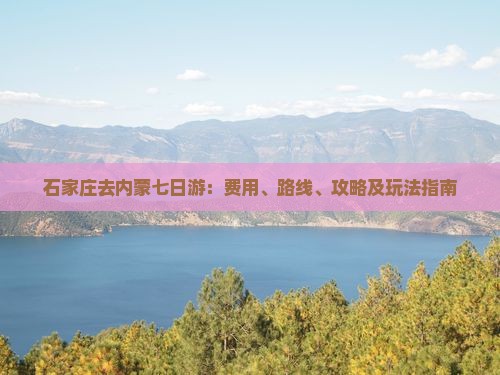 石家庄去内蒙七日游：费用、路线、攻略及玩法指南