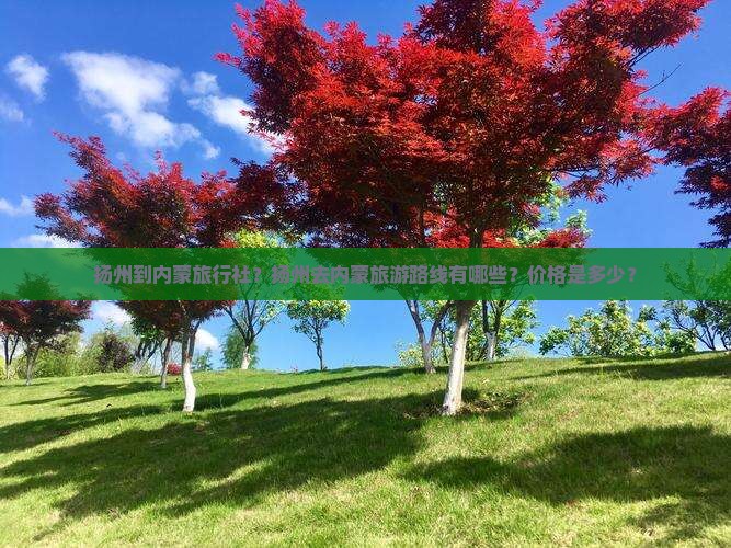 扬州到内蒙旅行社？扬州去内蒙旅游路线有哪些？价格是多少？