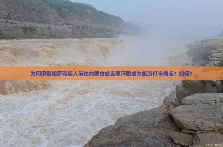 为何伊犁哈萨克族人前往内蒙古成吉思汗陵成为旅游打卡痛点？如何？