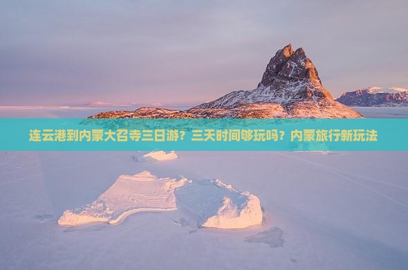 连云港到内蒙大召寺三日游？三天时间够玩吗？内蒙旅行新玩法
