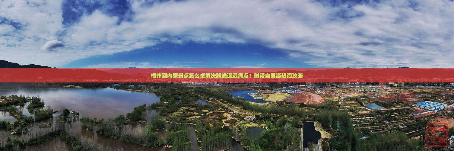 梅州到内蒙景点怎么卓解决路途遥远痛点！附带自驾游热词攻略