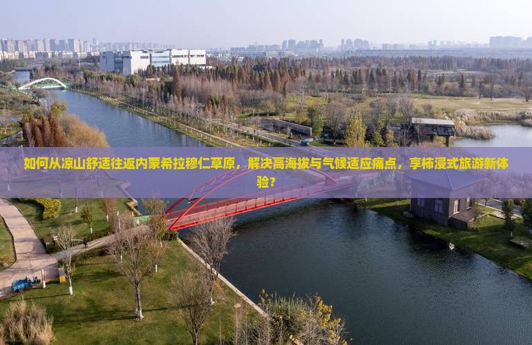 如何从凉山舒适往返内蒙希拉穆仁草原，解决高海拔与气候适应痛点，享柿浸式旅游新体验？