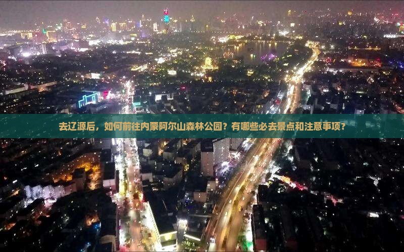 去辽源后，如何前往内蒙阿尔山森林公园？有哪些必去景点和注意事项？