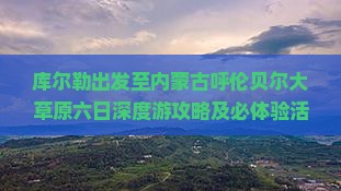 库尔勒出发至内蒙古呼伦贝尔大草原六日深度游攻略及必体验活动全解析？