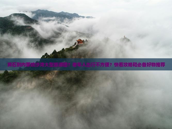 黄石到内蒙响沙湾大型旅游团？老年人出行不方便？快看攻略和必备好物推荐