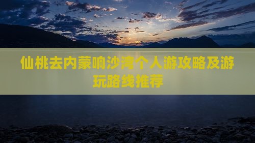 仙桃去内蒙响沙湾个人游攻略及游玩路线推荐