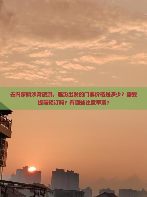 去内蒙响沙湾旅游，临汾出发的门票价格是多少？需要提前预订吗？有哪些注意事项？