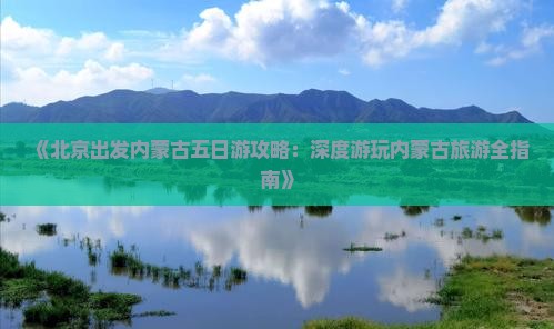 《北京出发内蒙古五日游攻略：深度游玩内蒙古旅游全指南》