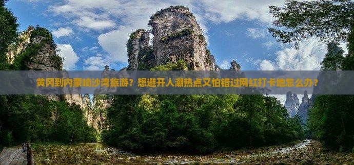 黄冈到内蒙响沙湾旅游？想避开人潮热点又怕错过网红打卡地怎么办？