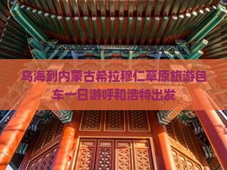 乌海到内蒙古希拉穆仁草原旅游包车一日游呼和浩特出发