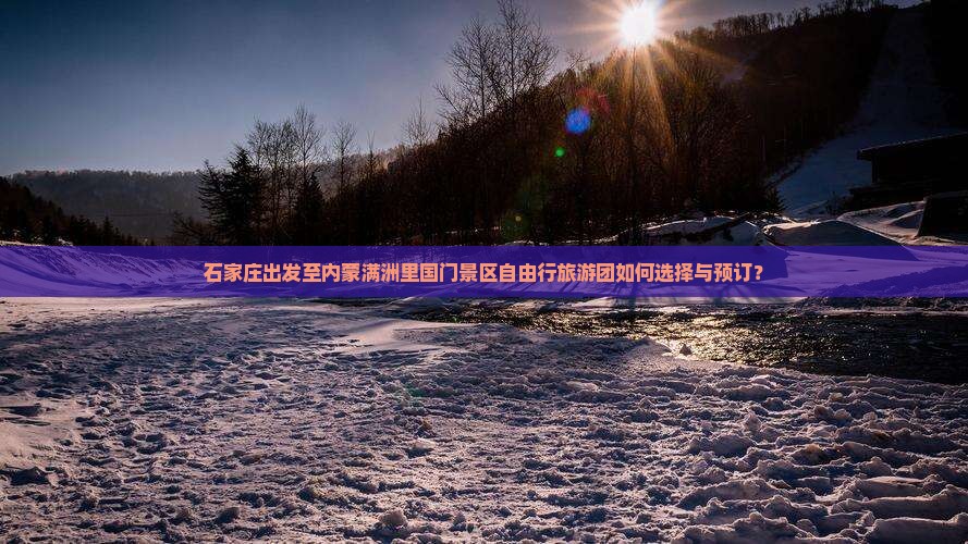 石家庄出发至内蒙满洲里国门景区自由行旅游团如何选择与预订？