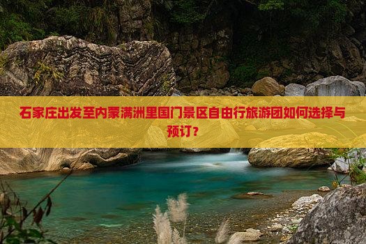 石家庄出发至内蒙满洲里国门景区自由行旅游团如何选择与预订？
