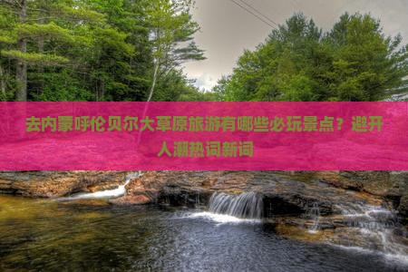 去内蒙呼伦贝尔大草原旅游有哪些必玩景点？避开人潮热词新词